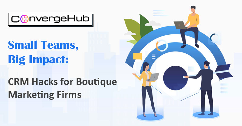 Small Teams, Big Impact: CRM Hacks for Boutique Marketing Firms